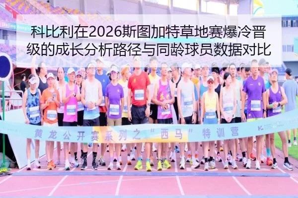 科比利在2026斯图加特草地赛爆冷晋级的成长分析路径与同龄球员数据对比